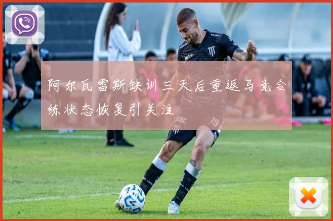 阿尔瓦雷斯缺训三天后重返马竞合练状态恢复引关注