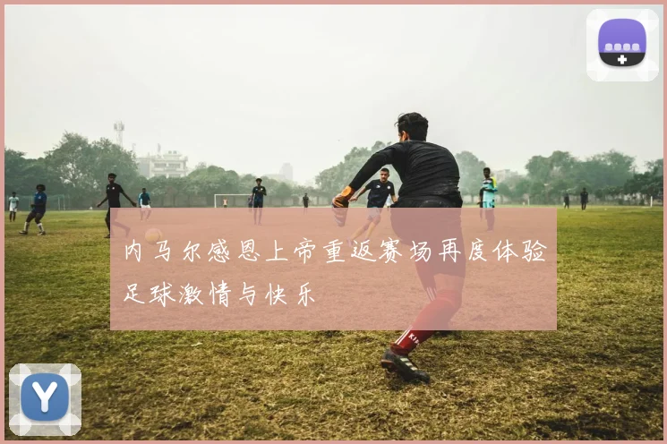 内马尔感恩上帝重返赛场再度体验足球激情与快乐