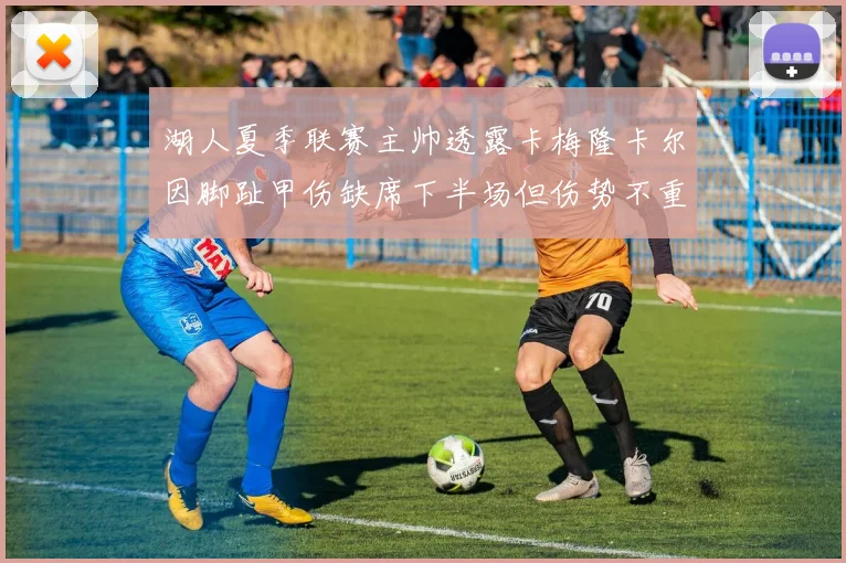 湖人夏季联赛主帅透露卡梅隆卡尔因脚趾甲伤缺席下半场但伤势不重