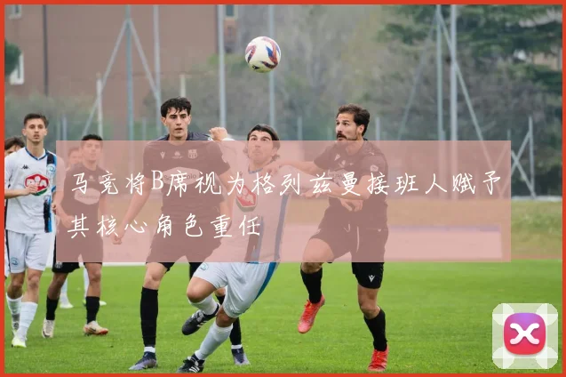 马竞将B席视为格列兹曼接班人赋予其核心角色重任