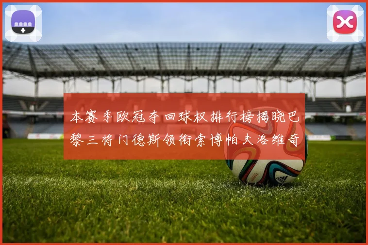 本赛季欧冠夺回球权排行榜揭晓巴黎三将门德斯领衔索博帕夫洛维奇紧随其后