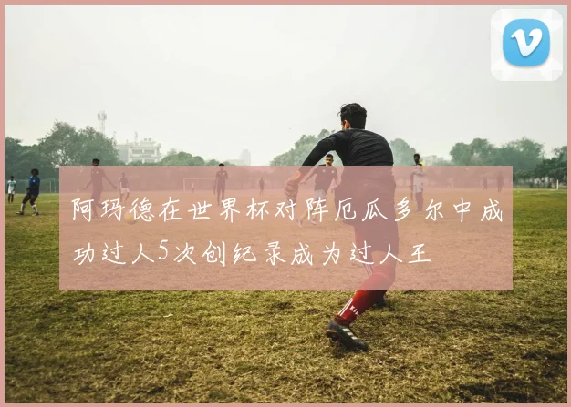 阿玛德在世界杯对阵厄瓜多尔中成功过人5次创纪录成为过人王