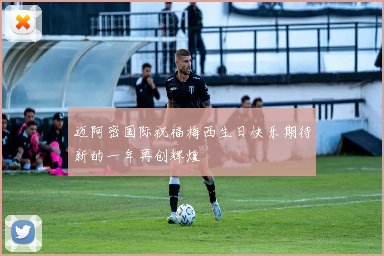 迈阿密国际祝福梅西生日快乐期待新的一年再创辉煌