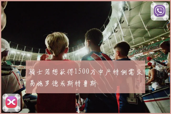 骑士若想获得1500万中产特例需交易施罗德或斯特鲁斯