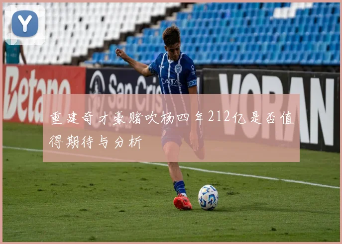 重建奇才豪赌吹杨四年212亿是否值得期待与分析