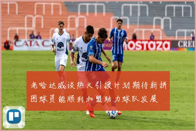老哈达威谈热火引援计划期待新拼图球员能顺利加盟助力球队发展