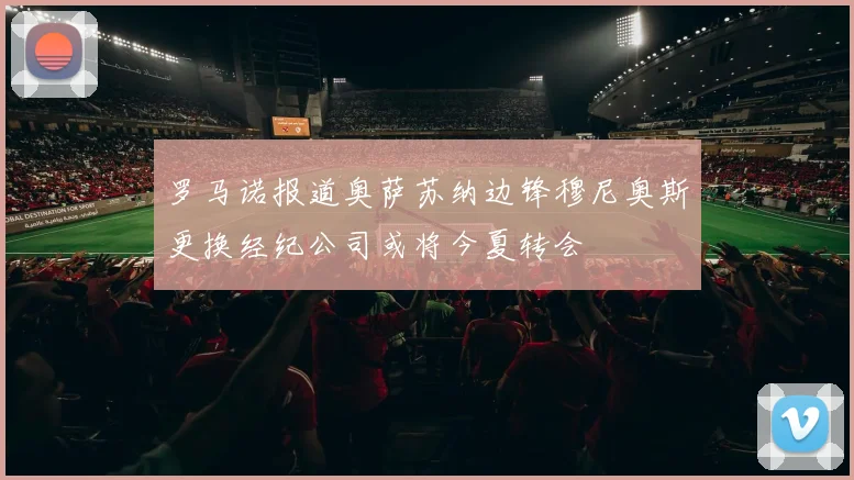 罗马诺报道奥萨苏纳边锋穆尼奥斯更换经纪公司或将今夏转会