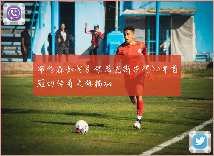布伦森如何引领尼克斯夺得53年首冠的传奇之路揭秘
