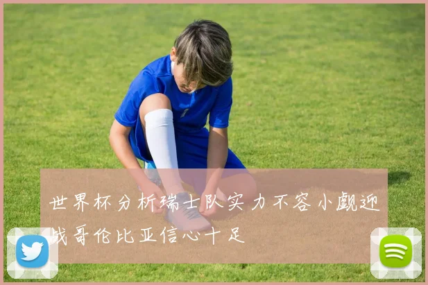 世界杯分析瑞士队实力不容小觑迎战哥伦比亚信心十足