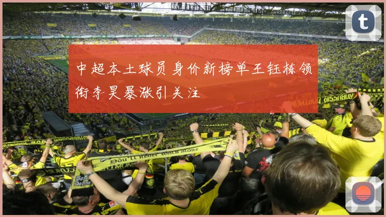 中超本土球员身价新榜单王钰栋领衔李昊暴涨引关注