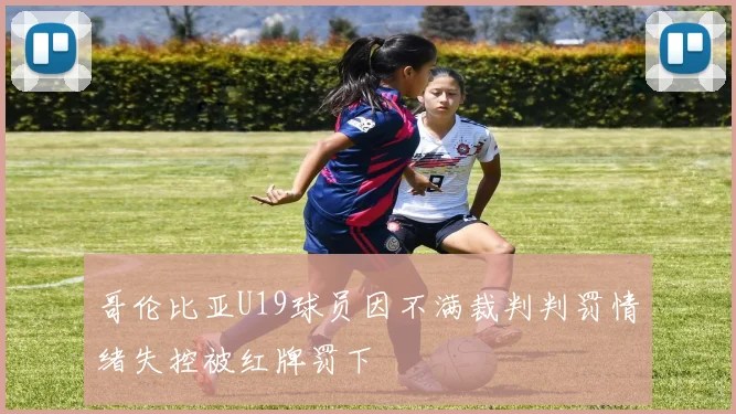 哥伦比亚U19球员因不满裁判判罚情绪失控被红牌罚下