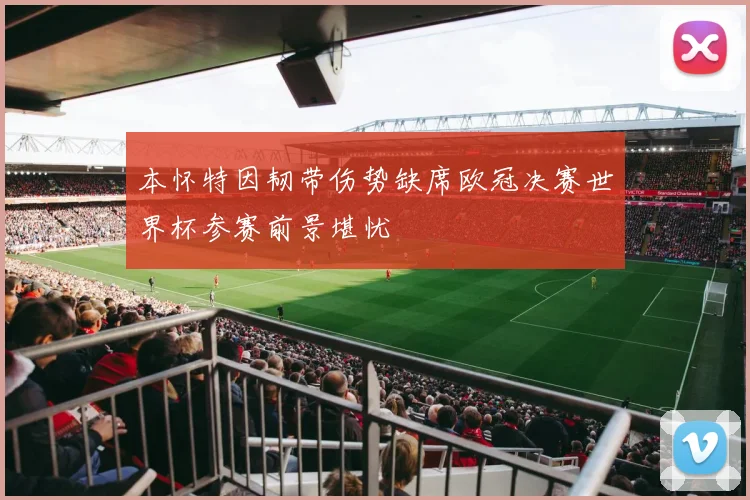 本怀特因韧带伤势缺席欧冠决赛世界杯参赛前景堪忧
