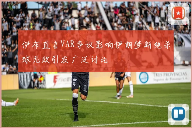 伊布直言VAR争议影响伊朗梦断绝杀球无效引发广泛讨论