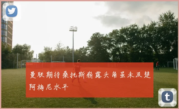曼联期待桑托斯崭露头角虽未及楚阿梅尼水平