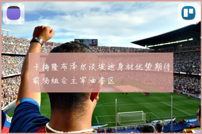 卡梅隆布泽尔谈埃迪身材优势期待前场组合主宰油漆区